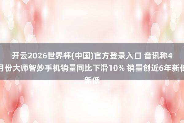 开云2026世界杯(中国)官方登录入口 音讯称4月份大师智妙手机销量同比下滑10% 销量创近6年新低