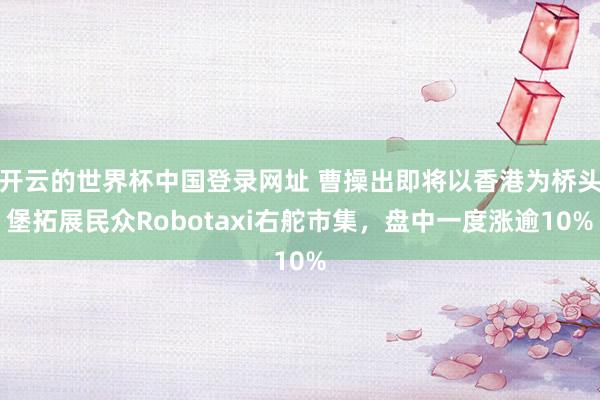 开云的世界杯中国登录网址 曹操出即将以香港为桥头堡拓展民众Robotaxi右舵市集,盘中一度涨逾10%