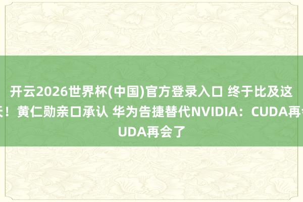 开云2026世界杯(中国)官方登录入口 终于比及这一天!黄仁勋亲口承认 华为告捷替代NVIDIA:CUDA再会了