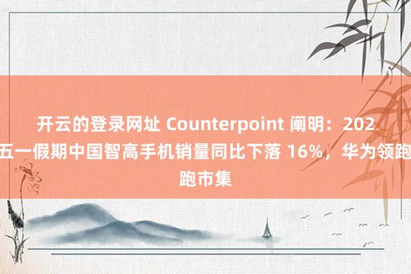 开云的登录网址 Counterpoint 阐明:2026 年五一假期中国智高手机销量同比下落 16%,华为领跑市集