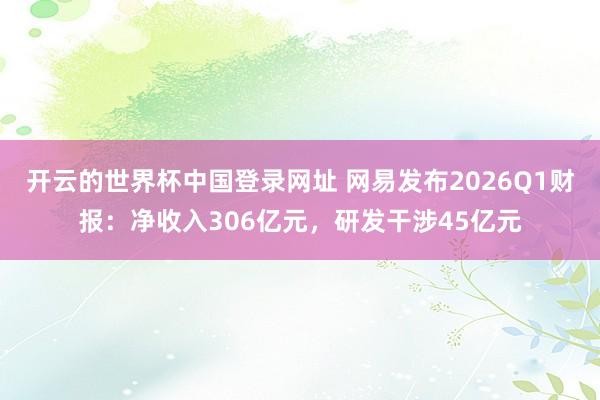 开云的世界杯中国登录网址 网易发布2026Q1财报:净收入306亿元,研发干涉45亿元