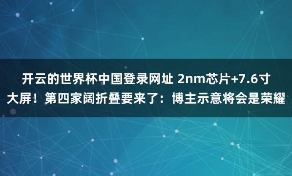 开云的世界杯中国登录网址 2nm芯片+7.6寸大屏!第四家阔折叠要来了:博主示意将会是荣耀