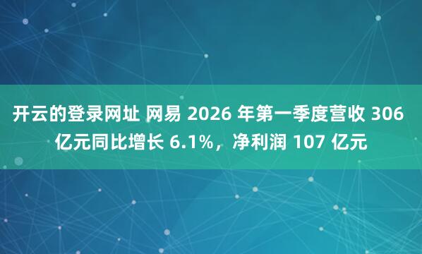 开云的登录网址 网易 2026 年第一季度营收 306 亿元同比增长 6.1%，净利润 107 亿元