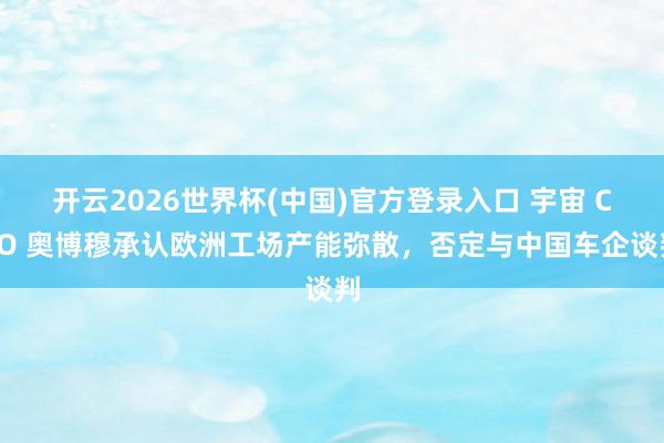 开云2026世界杯(中国)官方登录入口 宇宙 CEO 奥博穆承认欧洲工场产能弥散,否定与中国车企谈判