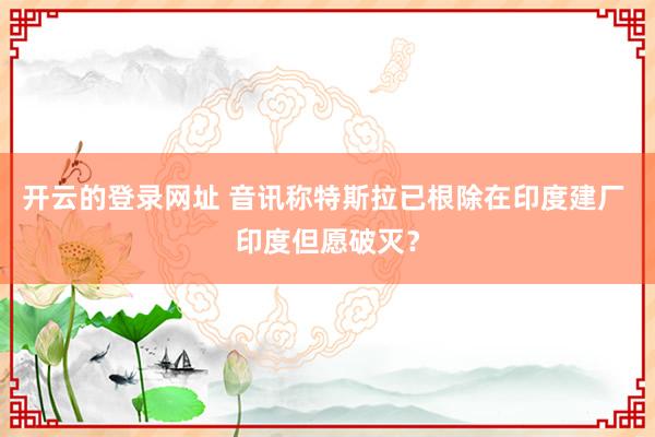 开云的登录网址 音讯称特斯拉已根除在印度建厂 印度但愿破灭?
