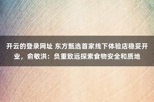 开云的登录网址 东方甄选首家线下体验店稳妥开业,俞敏洪:负重致远探索食物安全和质地