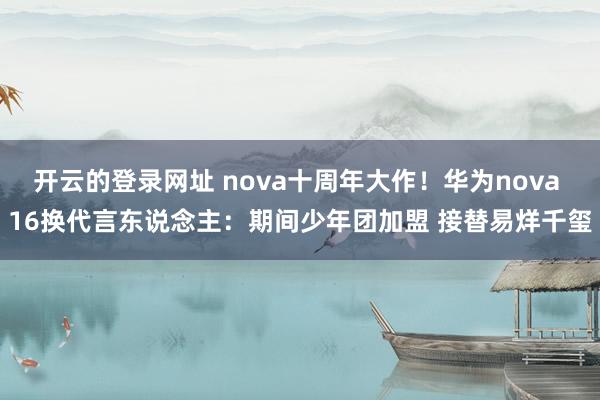 开云的登录网址 nova十周年大作!华为nova 16换代言东说念主:期间少年团加盟 接替易烊千玺