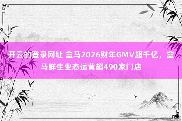 开云的登录网址 盒马2026财年GMV超千亿,盒马鲜生业态运营超490家门店