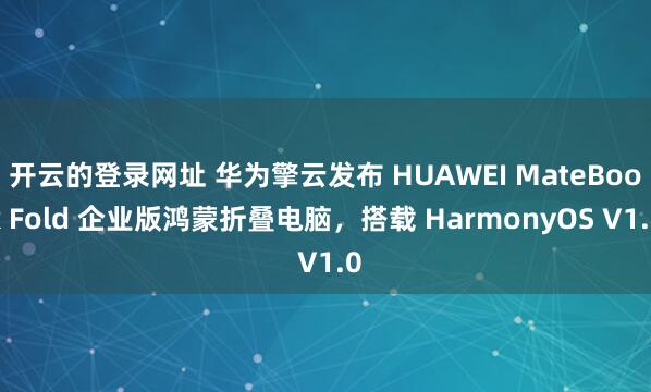 开云的登录网址 华为擎云发布 HUAWEI MateBook Fold 企业版鸿蒙折叠电脑,搭载 HarmonyOS V1.0