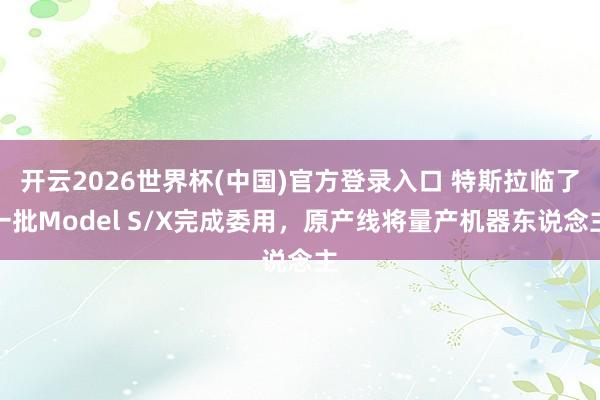 开云2026世界杯(中国)官方登录入口 特斯拉临了一批Model S/X完成委用,原产线将量产机器东说念主