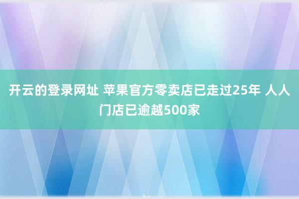 开云的登录网址 苹果官方零卖店已走过25年 人人门店已逾越500家