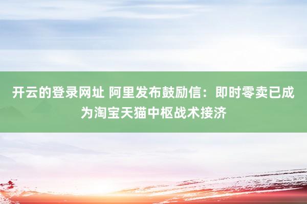 开云的登录网址 阿里发布鼓励信:即时零卖已成为淘宝天猫中枢战术接济