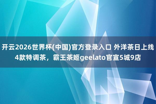 开云2026世界杯(中国)官方登录入口 外洋茶日上线4款特调茶,霸王茶姬geelato官宣5城9店