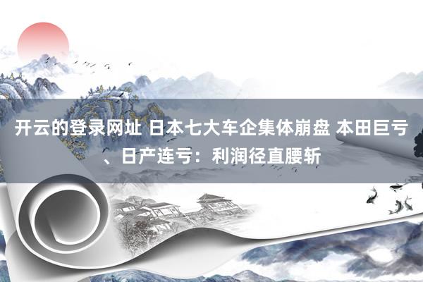 开云的登录网址 日本七大车企集体崩盘 本田巨亏、日产连亏:利润径直腰斩
