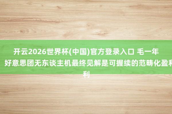 开云2026世界杯(中国)官方登录入口 毛一年:好意思团无东谈主机最终见解是可握续的范畴化盈利