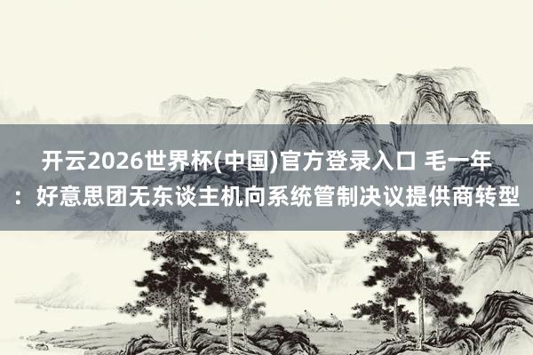 开云2026世界杯(中国)官方登录入口 毛一年:好意思团无东谈主机向系统管制决议提供商转型