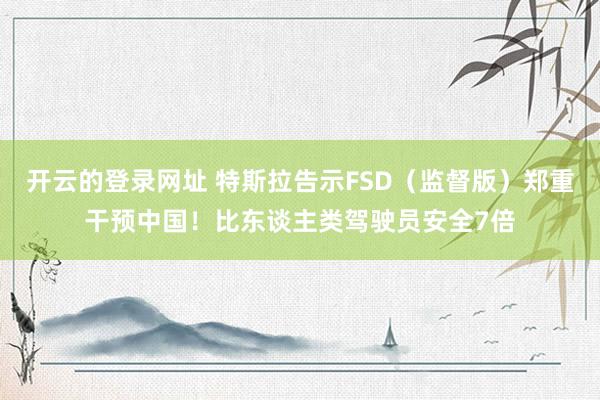 开云的登录网址 特斯拉告示FSD(监督版)郑重干预中国!比东谈主类驾驶员安全7倍