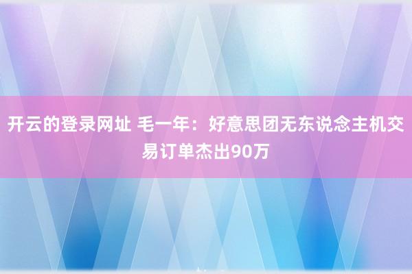 开云的登录网址 毛一年:好意思团无东说念主机交易订单杰出90万