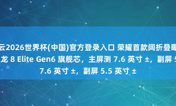 开云2026世界杯(中国)官方登录入口 荣耀首款阔折叠曝光:2nm 骁龙 8 Elite Gen6 旗舰芯,主屏测 7.6 英寸 ±,副屏 5.5 英寸 ±