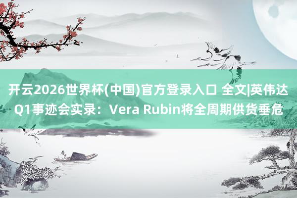 开云2026世界杯(中国)官方登录入口 全文|英伟达Q1事迹会实录:Vera Rubin将全周期供货垂危