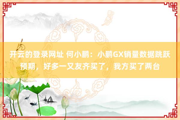 开云的登录网址 何小鹏:小鹏GX销量数据跳跃预期,好多一又友齐买了,我方买了两台