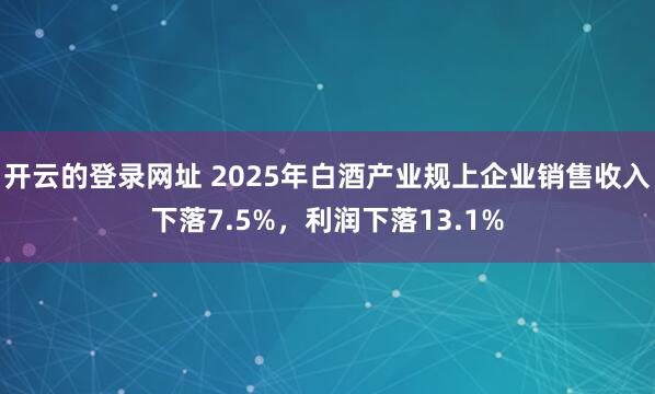 开云的登录网址 2025年白酒产业规上企业销售收入下落7.5%,利润下落13.1%