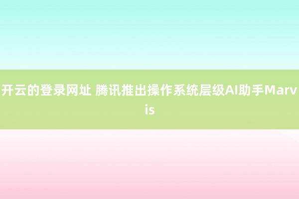 开云的登录网址 腾讯推出操作系统层级AI助手Marvis