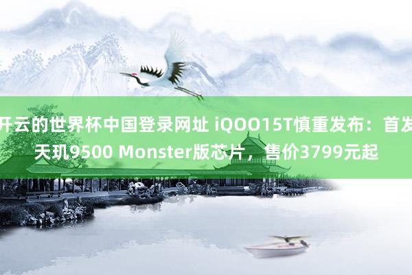 开云的世界杯中国登录网址 iQOO15T慎重发布:首发天玑9500 Monster版芯片,售价3799元起