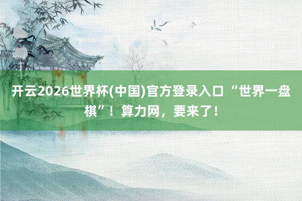 开云2026世界杯(中国)官方登录入口 “世界一盘棋”!算力网,要来了!
