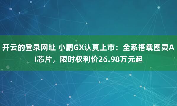 开云的登录网址 小鹏GX认真上市:全系搭载图灵AI芯片,限时权利价26.98万元起
