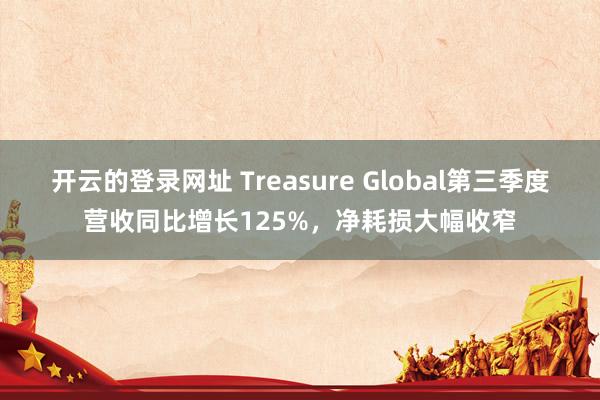 开云的登录网址 Treasure Global第三季度营收同比增长125%,净耗损大幅收窄