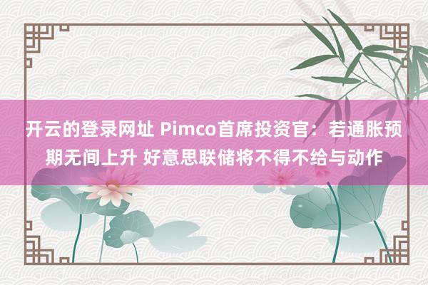 开云的登录网址 Pimco首席投资官:若通胀预期无间上升 好意思联储将不得不给与动作