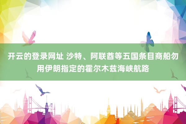 开云的登录网址 沙特、阿联酋等五国条目商船勿用伊朗指定的霍尔木兹海峡航路