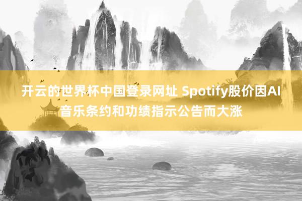 开云的世界杯中国登录网址 Spotify股价因AI音乐条约和功绩指示公告而大涨