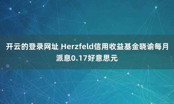 开云的登录网址 Herzfeld信用收益基金晓谕每月派息0.17好意思元