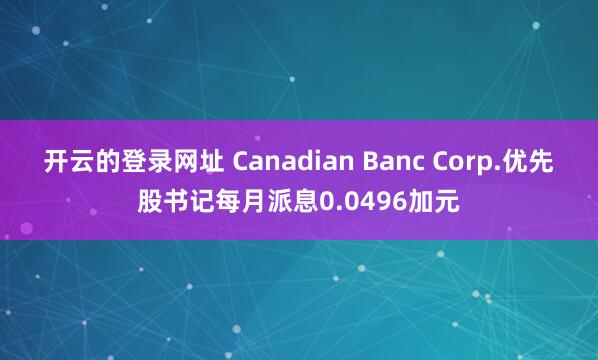 开云的登录网址 Canadian Banc Corp.优先股书记每月派息0.0496加元