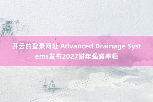 开云的登录网址 Advanced Drainage Systems发布2027财年强盛率领