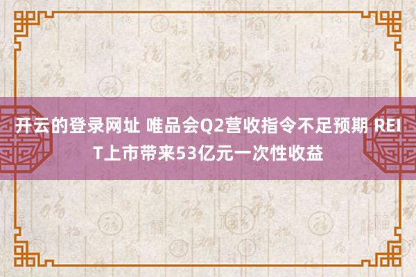 开云的登录网址 唯品会Q2营收指令不足预期 REIT上市带来53亿元一次性收益