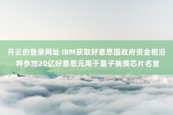 开云的登录网址 IBM获取好意思国政府资金相沿 将参加20亿好意思元用于量子揣摸芯片名堂