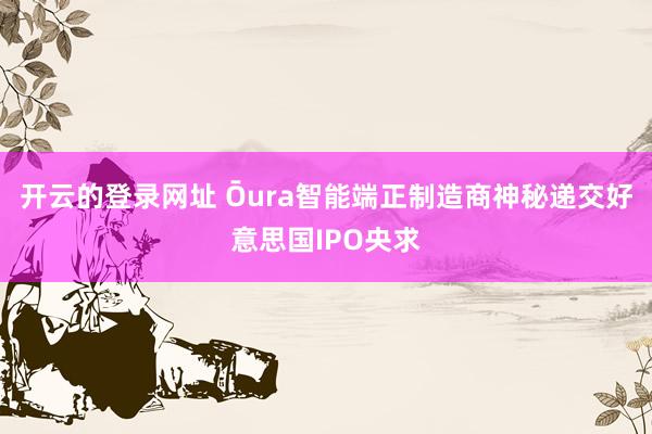 开云的登录网址 Ōura智能端正制造商神秘递交好意思国IPO央求