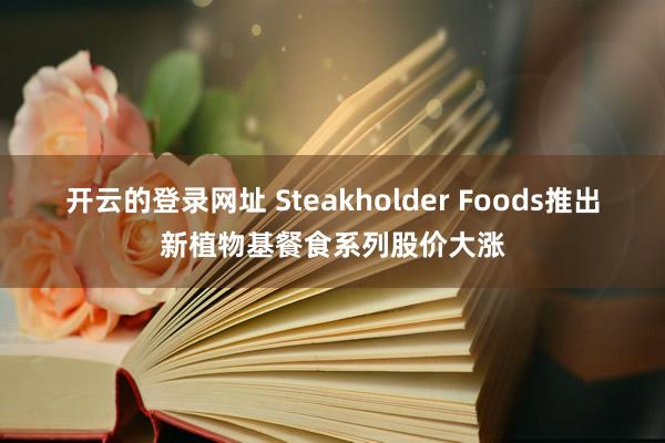 开云的登录网址 Steakholder Foods推出新植物基餐食系列股价大涨