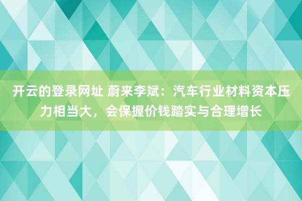 开云的登录网址 蔚来李斌：汽车行业材料资本压力相当大，会保握价钱踏实与合理增长