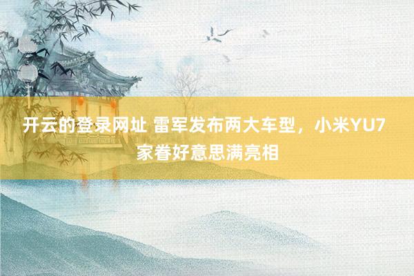 开云的登录网址 雷军发布两大车型,小米YU7 家眷好意思满亮相