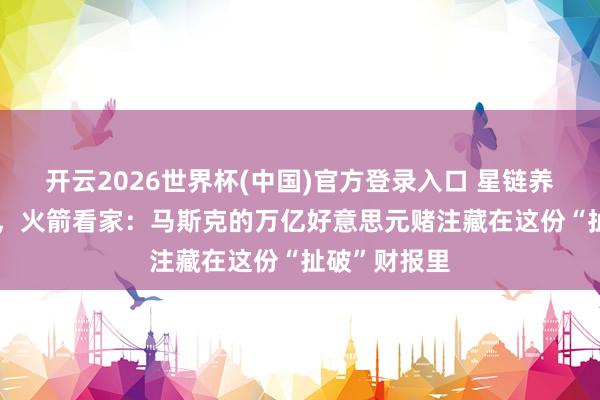 开云2026世界杯(中国)官方登录入口 星链养家,AI烧钱,火箭看家:马斯克的万亿好意思元赌注藏在这份“扯破”财报里