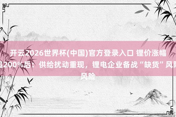 开云2026世界杯(中国)官方登录入口 锂价涨幅超200%后:供给扰动重现,锂电企业备战“缺货”风险