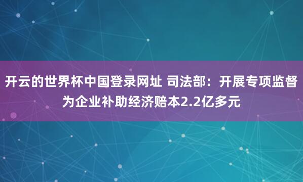 开云的世界杯中国登录网址 司法部：开展专项监督为企业补助经济赔本2.2亿多元