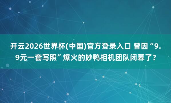 开云2026世界杯(中国)官方登录入口 曾因“9.9元一套写照”爆火的妙鸭相机团队闭幕了?