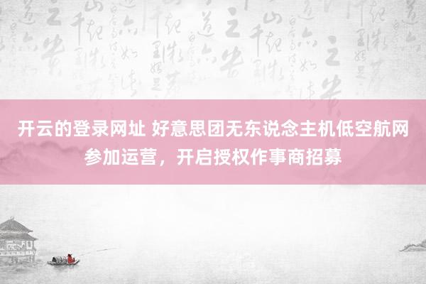 开云的登录网址 好意思团无东说念主机低空航网参加运营,开启授权作事商招募