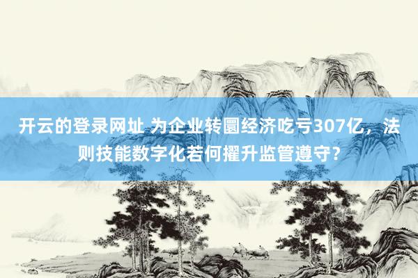 开云的登录网址 为企业转圜经济吃亏307亿,法则技能数字化若何擢升监管遵守?
