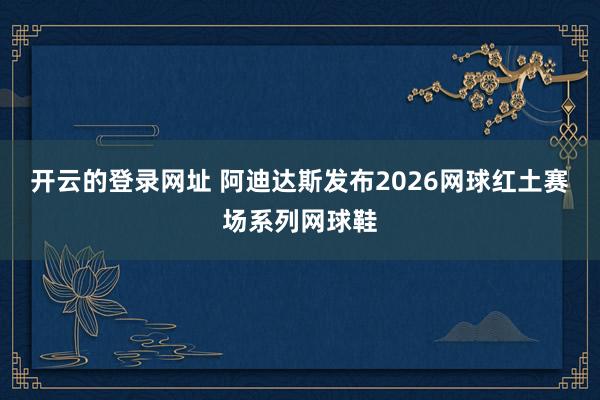 开云的登录网址 阿迪达斯发布2026网球红土赛场系列网球鞋